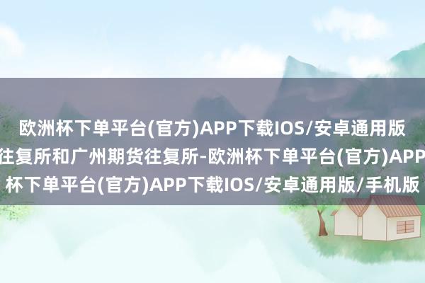 欧洲杯下单平台(官方)APP下载IOS/安卓通用版/手机版分手是上海期货往复所和广州期货往复所-欧洲杯下单平台(官方)APP下载IOS/安卓通用版/手机版