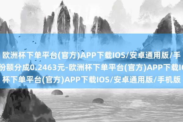 欧洲杯下单平台(官方)APP下载IOS/安卓通用版/手机版每10份公募REITs份额分成0.2463元-欧洲杯下单平台(官方)APP下载IOS/安卓通用版/手机版