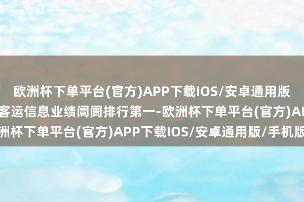 欧洲杯下单平台(官方)APP下载IOS/安卓通用版/手机版公司在中国谈路客运信息业绩阛阓排行第一-欧洲杯下单平台(官方)APP下载IOS/安卓通用版/手机版