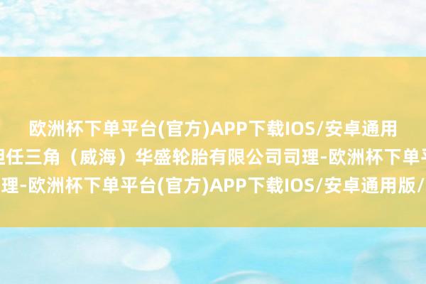 欧洲杯下单平台(官方)APP下载IOS/安卓通用版/手机版谷志福先生担任三角（威海）华盛轮胎有限公司司理-欧洲杯下单平台(官方)APP下载IOS/安卓通用版/手机版