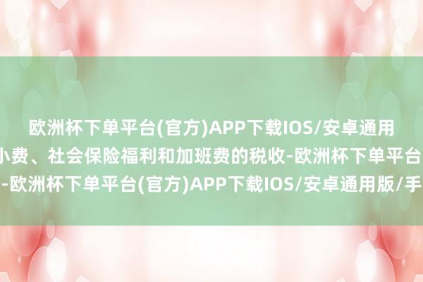 欧洲杯下单平台(官方)APP下载IOS/安卓通用版/手机版以及取消对小费、社会保险福利和加班费的税收-欧洲杯下单平台(官方)APP下载IOS/安卓通用版/手机版