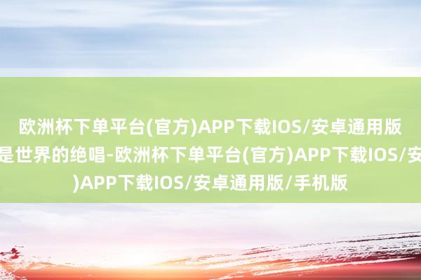 欧洲杯下单平台(官方)APP下载IOS/安卓通用版/手机版很有可能是世界的绝唱-欧洲杯下单平台(官方)APP下载IOS/安卓通用版/手机版