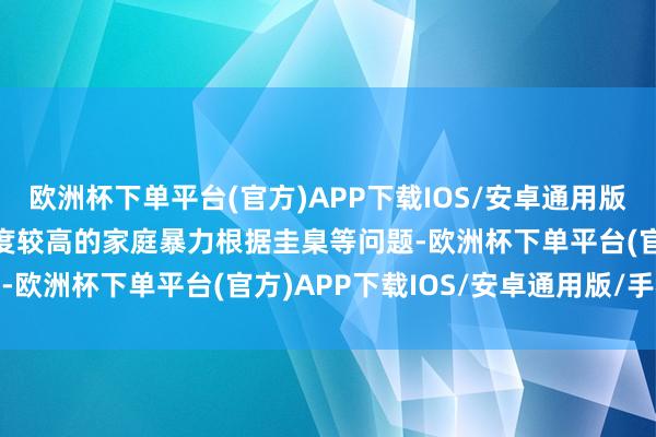欧洲杯下单平台(官方)APP下载IOS/安卓通用版/手机版　　针对社会热心度较高的家庭暴力根据圭臬等问题-欧洲杯下单平台(官方)APP下载IOS/安卓通用版/手机版