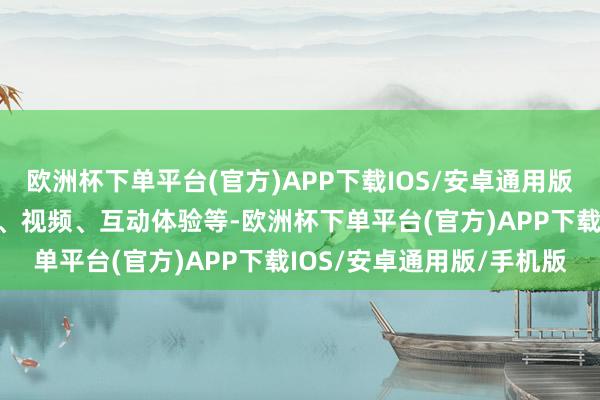 欧洲杯下单平台(官方)APP下载IOS/安卓通用版/手机版包括笔墨、图片、视频、互动体验等-欧洲杯下单平台(官方)APP下载IOS/安卓通用版/手机版
