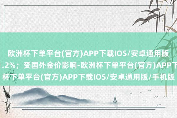 欧洲杯下单平台(官方)APP下载IOS/安卓通用版/手机版穿戴价钱上升1.2%；受国外金价影响-欧洲杯下单平台(官方)APP下载IOS/安卓通用版/手机版