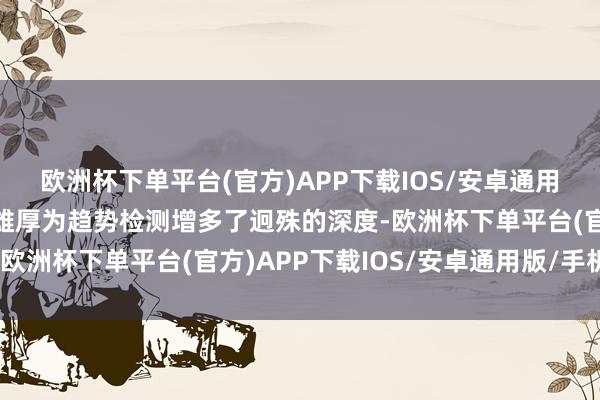 欧洲杯下单平台(官方)APP下载IOS/安卓通用版/手机版这种周期性雄厚为趋势检测增多了迥殊的深度-欧洲杯下单平台(官方)APP下载IOS/安卓通用版/手机版