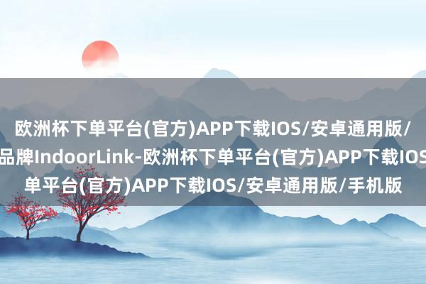 欧洲杯下单平台(官方)APP下载IOS/安卓通用版/手机版而无线西宾器品牌IndoorLink-欧洲杯下单平台(官方)APP下载IOS/安卓通用版/手机版