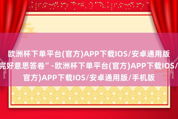 欧洲杯下单平台(官方)APP下载IOS/安卓通用版/手机版交出年度“完好意思答卷”-欧洲杯下单平台(官方)APP下载IOS/安卓通用版/手机版