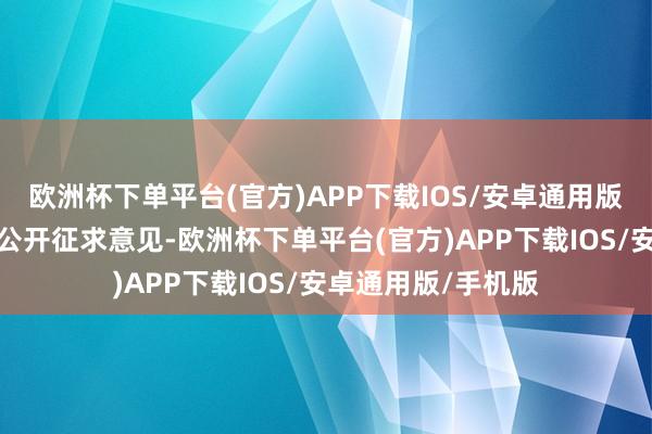欧洲杯下单平台(官方)APP下载IOS/安卓通用版/手机版现向社会公开征求意见-欧洲杯下单平台(官方)APP下载IOS/安卓通用版/手机版