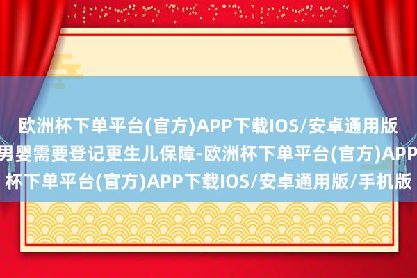 欧洲杯下单平台(官方)APP下载IOS/安卓通用版/手机版因该产妇生下的男婴需要登记更生儿保障-欧洲杯下单平台(官方)APP下载IOS/安卓通用版/手机版