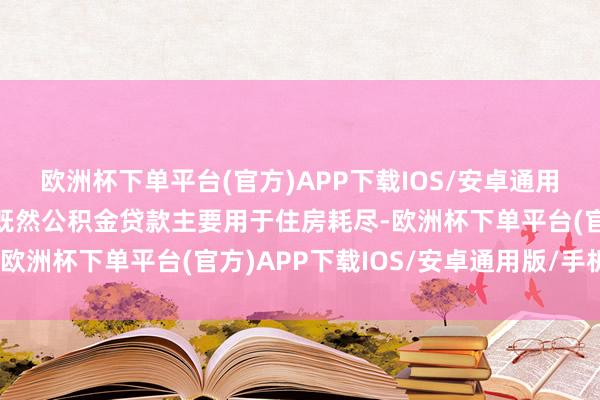 欧洲杯下单平台(官方)APP下载IOS/安卓通用版/手机版问题来了：既然公积金贷款主要用于住房耗尽-欧洲杯下单平台(官方)APP下载IOS/安卓通用版/手机版