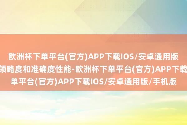 欧洲杯下单平台(官方)APP下载IOS/安卓通用版/手机版具有优异的恒久领略度和准确度性能-欧洲杯下单平台(官方)APP下载IOS/安卓通用版/手机版