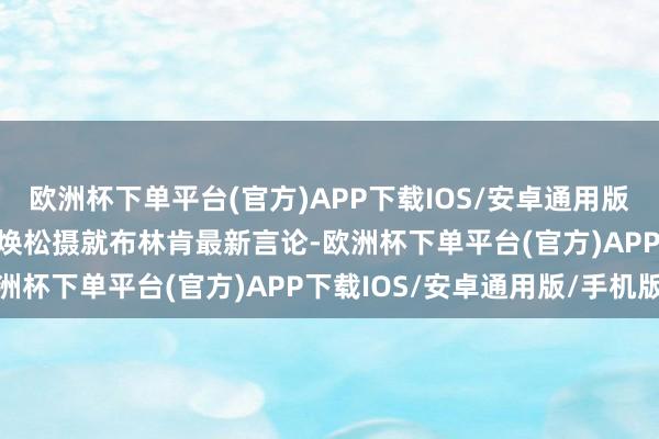 欧洲杯下单平台(官方)APP下载IOS/安卓通用版/手机版新华社记者郑焕松摄　　就布林肯最新言论-欧洲杯下单平台(官方)APP下载IOS/安卓通用版/手机版