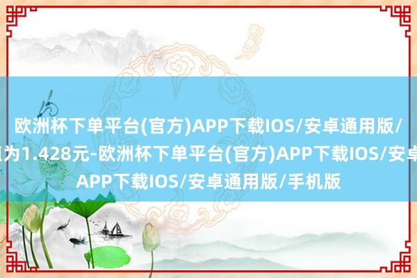 欧洲杯下单平台(官方)APP下载IOS/安卓通用版/手机版累计净值为1.428元-欧洲杯下单平台(官方)APP下载IOS/安卓通用版/手机版
