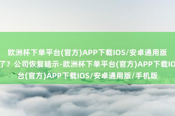 欧洲杯下单平台(官方)APP下载IOS/安卓通用版/手机版是不是要补仓了？公司恢复暗示-欧洲杯下单平台(官方)APP下载IOS/安卓通用版/手机版