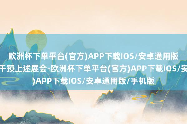 欧洲杯下单平台(官方)APP下载IOS/安卓通用版/手机版公司暂未干预上述展会-欧洲杯下单平台(官方)APP下载IOS/安卓通用版/手机版