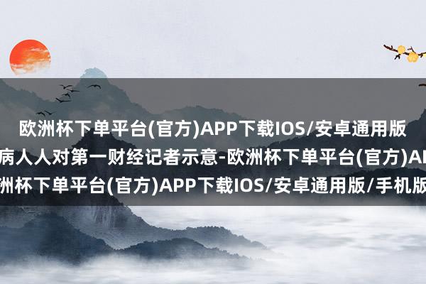 欧洲杯下单平台(官方)APP下载IOS/安卓通用版/手机版有中国老年神经病人人对第一财经记者示意-欧洲杯下单平台(官方)APP下载IOS/安卓通用版/手机版