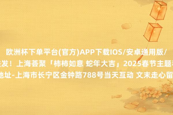 欧洲杯下单平台(官方)APP下载IOS/安卓通用版/手机版向新年的好意思好进发！上海荟聚「柿柿如意 蛇年大吉」2025春节主题看成-时候-即日起-2月16日-地址-上海市长宁区金钟路788号当天互动 文末走心留谈吐一谈#共享你在上海荟聚的新年奇遇#微信：riko1221邮箱：chanel@gogoshgroup.com -欧洲杯下单平台(官方)APP下载IOS/安卓通用版/手机版