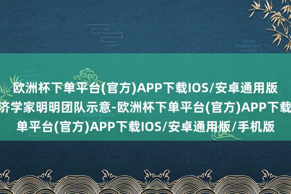 欧洲杯下单平台(官方)APP下载IOS/安卓通用版/手机版中信证券首席经济学家明明团队示意-欧洲杯下单平台(官方)APP下载IOS/安卓通用版/手机版