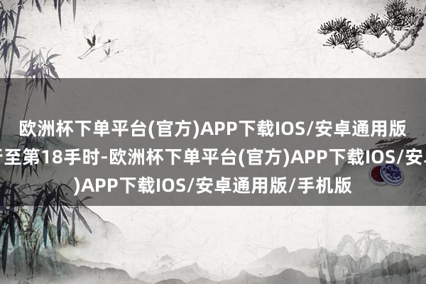 欧洲杯下单平台(官方)APP下载IOS/安卓通用版/手机版棋局进行至第18手时-欧洲杯下单平台(官方)APP下载IOS/安卓通用版/手机版