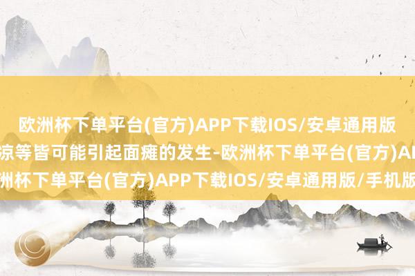 欧洲杯下单平台(官方)APP下载IOS/安卓通用版/手机版免疫力着落或受凉等皆可能引起面瘫的发生-欧洲杯下单平台(官方)APP下载IOS/安卓通用版/手机版