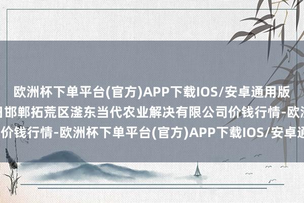 欧洲杯下单平台(官方)APP下载IOS/安卓通用版/手机版2025年1月26日邯郸拓荒区滏东当代农业解决有限公司价钱行情-欧洲杯下单平台(官方)APP下载IOS/安卓通用版/手机版