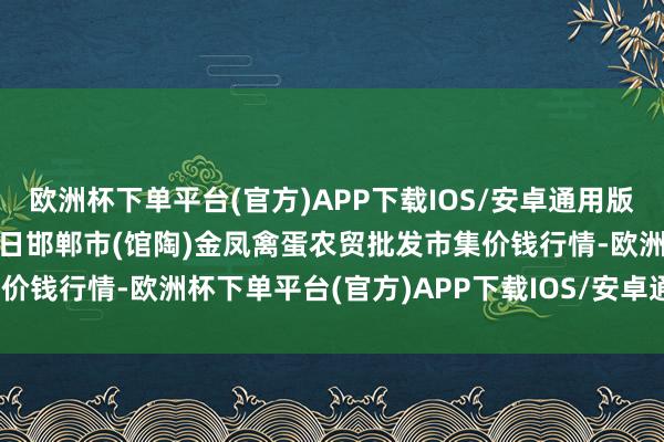 欧洲杯下单平台(官方)APP下载IOS/安卓通用版/手机版2025年1月26日邯郸市(馆陶)金凤禽蛋农贸批发市集价钱行情-欧洲杯下单平台(官方)APP下载IOS/安卓通用版/手机版