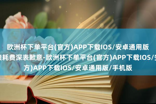欧洲杯下单平台(官方)APP下载IOS/安卓通用版/手机版公司对功绩耗费深表歉意-欧洲杯下单平台(官方)APP下载IOS/安卓通用版/手机版