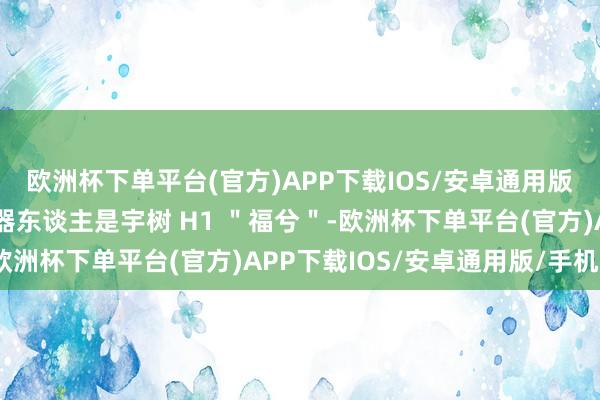 欧洲杯下单平台(官方)APP下载IOS/安卓通用版/手机版这次扮演的机器东谈主是宇树 H1 ＂福兮＂-欧洲杯下单平台(官方)APP下载IOS/安卓通用版/手机版