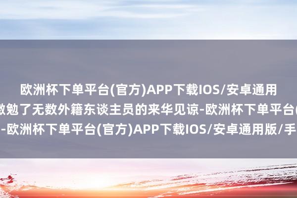 欧洲杯下单平台(官方)APP下载IOS/安卓通用版/手机版”免签计谋激勉了无数外籍东谈主员的来华见谅-欧洲杯下单平台(官方)APP下载IOS/安卓通用版/手机版
