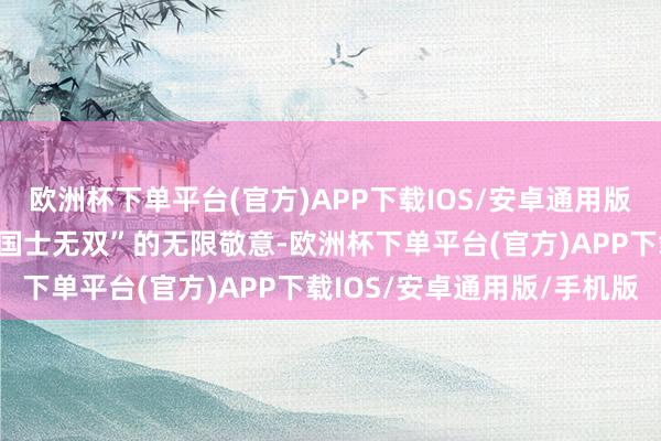 欧洲杯下单平台(官方)APP下载IOS/安卓通用版/手机版抒发的即是对“国士无双”的无限敬意-欧洲杯下单平台(官方)APP下载IOS/安卓通用版/手机版