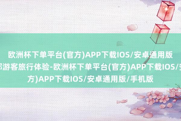 欧洲杯下单平台(官方)APP下载IOS/安卓通用版/手机版为栽培异邦游客旅行体验-欧洲杯下单平台(官方)APP下载IOS/安卓通用版/手机版