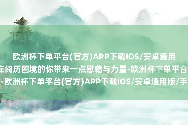 欧洲杯下单平台(官方)APP下载IOS/安卓通用版/手机版但愿能为正在阅历困境的你带来一点慰藉与力量-欧洲杯下单平台(官方)APP下载IOS/安卓通用版/手机版