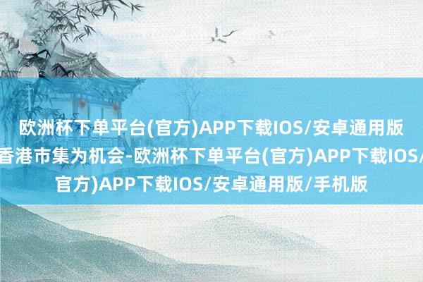 欧洲杯下单平台(官方)APP下载IOS/安卓通用版/手机版蒙牛以参加香港市集为机会-欧洲杯下单平台(官方)APP下载IOS/安卓通用版/手机版