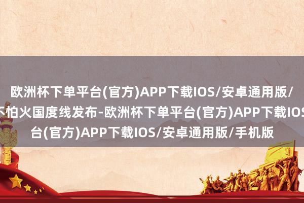 欧洲杯下单平台(官方)APP下载IOS/安卓通用版/手机版2025 磨真金不怕火国度线发布-欧洲杯下单平台(官方)APP下载IOS/安卓通用版/手机版