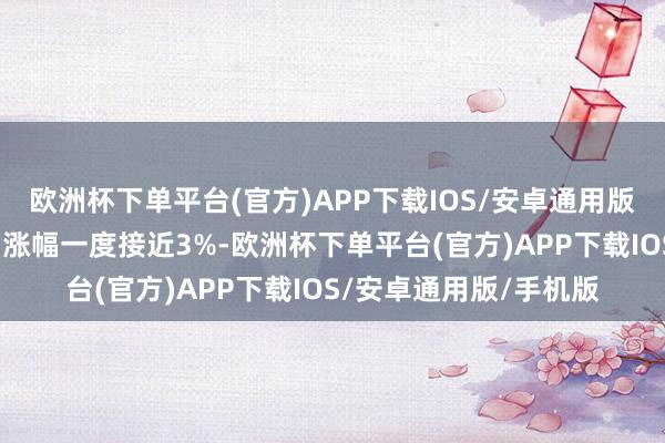 欧洲杯下单平台(官方)APP下载IOS/安卓通用版/手机版恒生指数盘中涨幅一度接近3%-欧洲杯下单平台(官方)APP下载IOS/安卓通用版/手机版