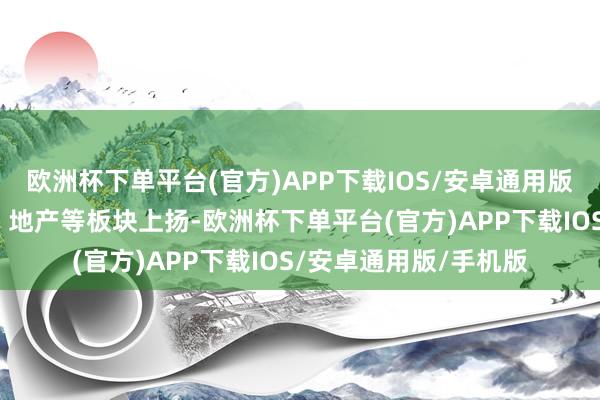 欧洲杯下单平台(官方)APP下载IOS/安卓通用版/手机版汽车、家电、地产等板块上扬-欧洲杯下单平台(官方)APP下载IOS/安卓通用版/手机版