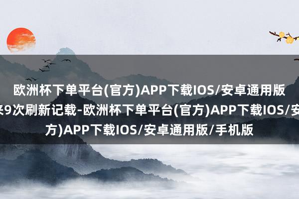 欧洲杯下单平台(官方)APP下载IOS/安卓通用版/手机版仅2月以来9次刷新记载-欧洲杯下单平台(官方)APP下载IOS/安卓通用版/手机版