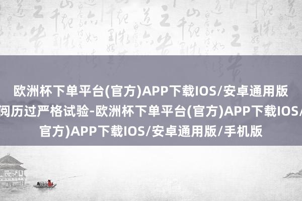 欧洲杯下单平台(官方)APP下载IOS/安卓通用版/手机版这些队列齐阅历过严格试验-欧洲杯下单平台(官方)APP下载IOS/安卓通用版/手机版
