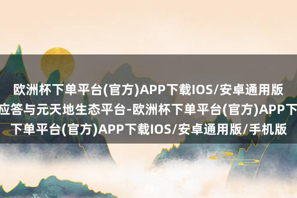 欧洲杯下单平台(官方)APP下载IOS/安卓通用版/手机版它是全球最大的应答与元天地生态平台-欧洲杯下单平台(官方)APP下载IOS/安卓通用版/手机版