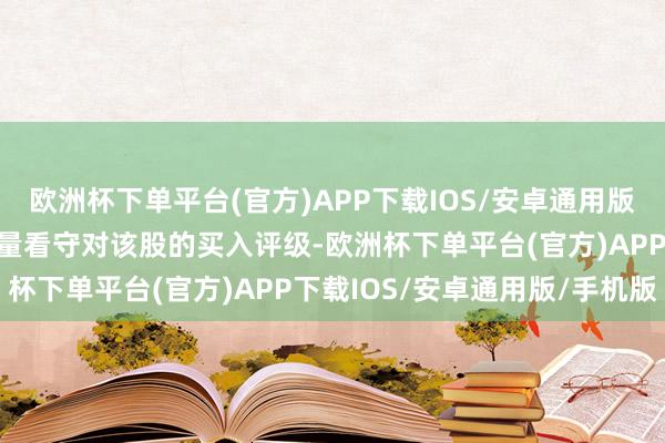 欧洲杯下单平台(官方)APP下载IOS/安卓通用版/手机版华尔街分析师多量看守对该股的买入评级-欧洲杯下单平台(官方)APP下载IOS/安卓通用版/手机版