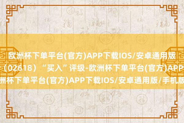 欧洲杯下单平台(官方)APP下载IOS/安卓通用版/手机版保管京东物流（02618）“买入”评级-欧洲杯下单平台(官方)APP下载IOS/安卓通用版/手机版