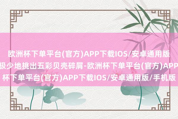 欧洲杯下单平台(官方)APP下载IOS/安卓通用版/手机版然后用镊钳极少极少地挑出五彩贝壳碎屑-欧洲杯下单平台(官方)APP下载IOS/安卓通用版/手机版