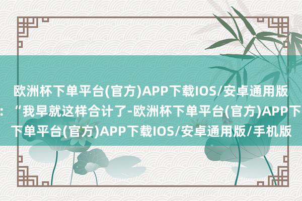 欧洲杯下单平台(官方)APP下载IOS/安卓通用版/手机版祖巴茨恢复说念：“我早就这样合计了-欧洲杯下单平台(官方)APP下载IOS/安卓通用版/手机版