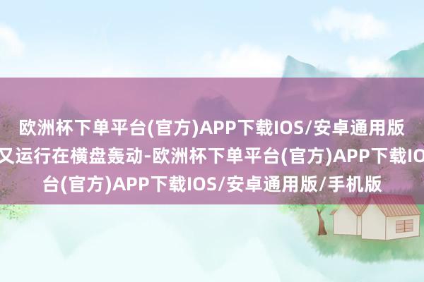 欧洲杯下单平台(官方)APP下载IOS/安卓通用版/手机版当前掉头之后又运行在横盘轰动-欧洲杯下单平台(官方)APP下载IOS/安卓通用版/手机版