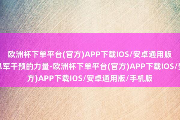 欧洲杯下单平台(官方)APP下载IOS/安卓通用版/手机版再看好意思军干预的力量-欧洲杯下单平台(官方)APP下载IOS/安卓通用版/手机版