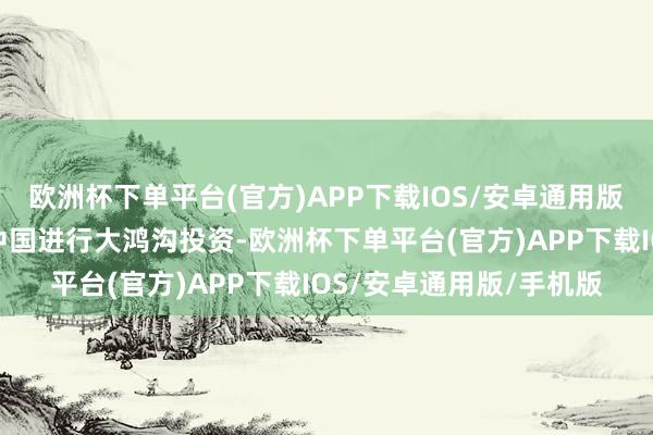 欧洲杯下单平台(官方)APP下载IOS/安卓通用版/手机版况兼将络续在中国进行大鸿沟投资-欧洲杯下单平台(官方)APP下载IOS/安卓通用版/手机版