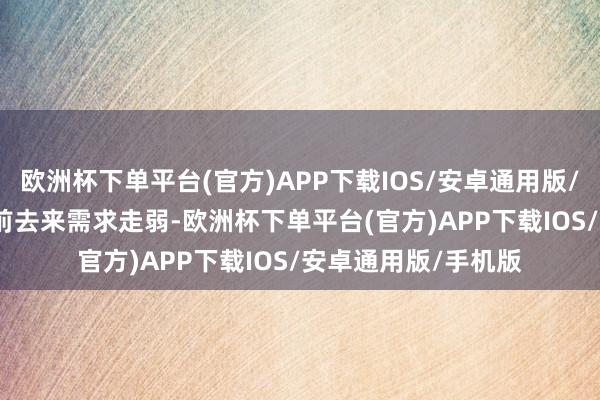 欧洲杯下单平台(官方)APP下载IOS/安卓通用版/手机版　　当今盘面提前去来需求走弱-欧洲杯下单平台(官方)APP下载IOS/安卓通用版/手机版