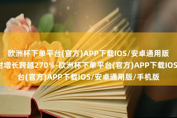 欧洲杯下单平台(官方)APP下载IOS/安卓通用版/手机版比拟客岁同时增长跨越270%-欧洲杯下单平台(官方)APP下载IOS/安卓通用版/手机版