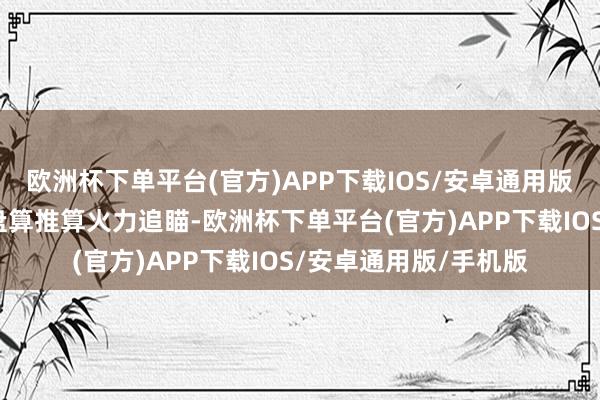 欧洲杯下单平台(官方)APP下载IOS/安卓通用版/手机版同步进行多盘算推算火力追瞄-欧洲杯下单平台(官方)APP下载IOS/安卓通用版/手机版